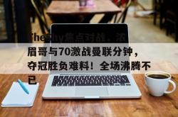 TheShy焦点对战，浓眉哥与70激战曼联分钟，夺冠胜负难料！全场沸腾不已的简单介绍