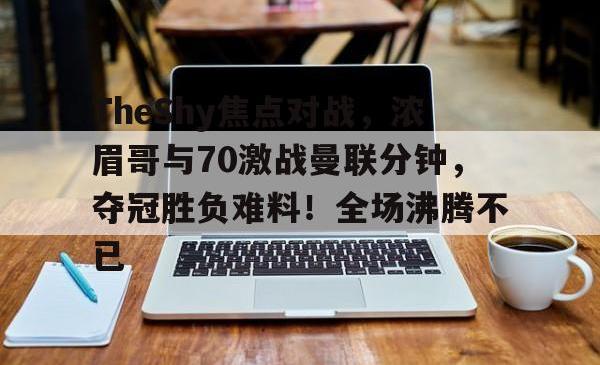 TheShy焦点对战，浓眉哥与70激战曼联分钟，夺冠胜负难料！全场沸腾不已的简单介绍